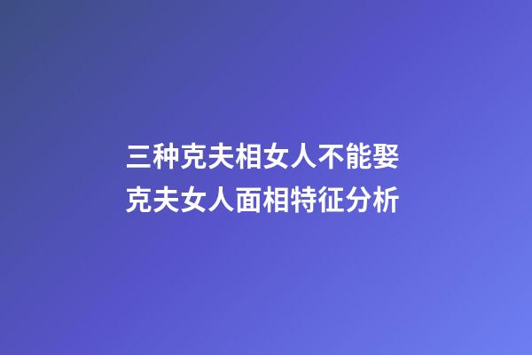 三种克夫相女人不能娶 克夫女人面相特征分析